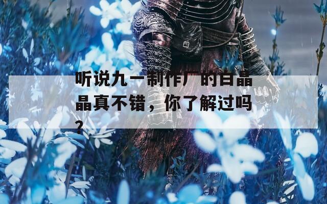听说九一制作厂的白晶晶真不错，你了解过吗？