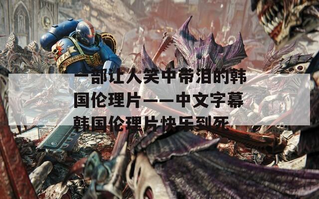 一部让人笑中带泪的韩国伦理片——中文字幕韩国伦理片快乐到死  第1张