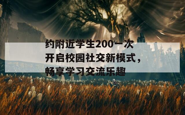 约附近学生200一次开启校园社交新模式，畅享学习交流乐趣  第1张