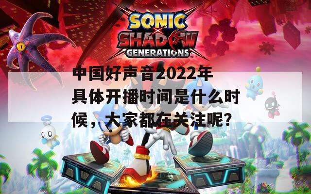 中国好声音2022年具体开播时间是什么时候，大家都在关注呢？