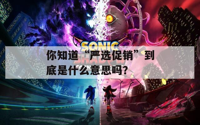 你知道“严选促销”到底是什么意思吗？  第1张
