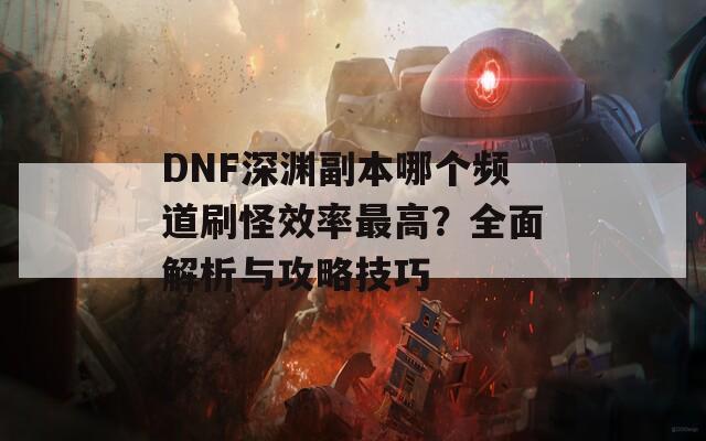 DNF深渊副本哪个频道刷怪效率最高？全面解析与攻略技巧  第1张