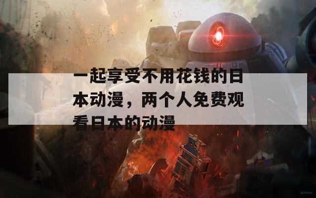 一起享受不用花钱的日本动漫，两个人免费观看日本的动漫