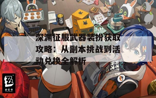 深渊征服武器装扮获取攻略：从副本挑战到活动兑换全解析  第1张
