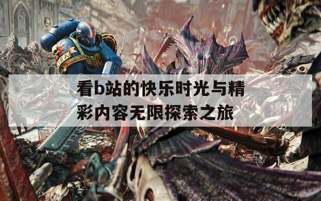 看b站的快乐时光与精彩内容无限探索之旅  第1张