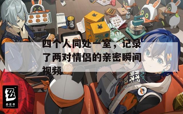 四个人同处一室，记录了两对情侣的亲密瞬间视频  第1张