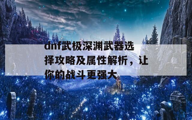 dnf武极深渊武器选择攻略及属性解析，让你的战斗更强大  第1张