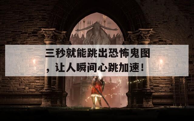 三秒就能跳出恐怖鬼图，让人瞬间心跳加速！  第1张