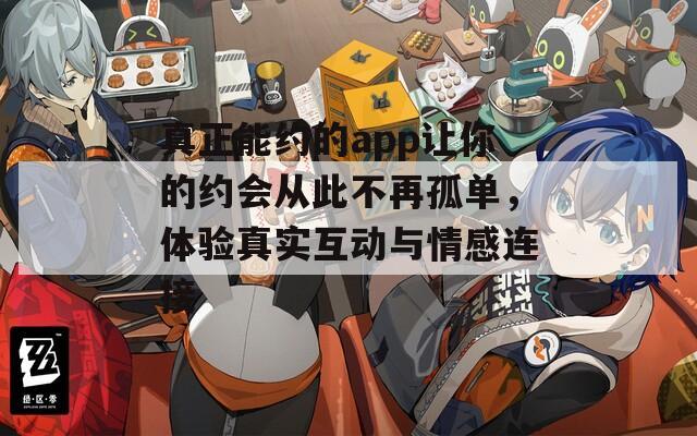 真正能约的app让你的约会从此不再孤单，体验真实互动与情感连接