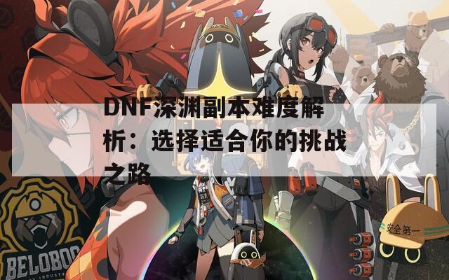 DNF深渊副本难度解析：选择适合你的挑战之路  第1张