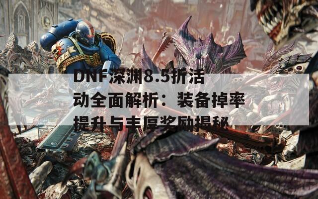 DNF深渊8.5折活动全面解析：装备掉率提升与丰厚奖励揭秘  第1张