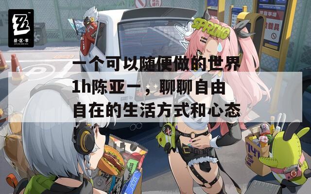 一个可以随便做的世界1h陈亚一，聊聊自由自在的生活方式和心态！  第1张