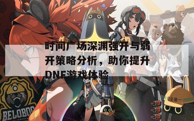 时间广场深渊强开与弱开策略分析，助你提升DNF游戏体验  第1张