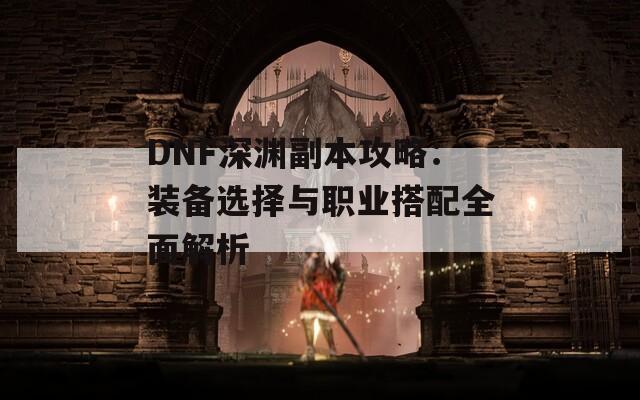 DNF深渊副本攻略：装备选择与职业搭配全面解析