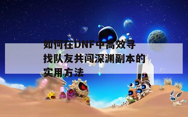 如何在DNF中高效寻找队友共闯深渊副本的实用方法