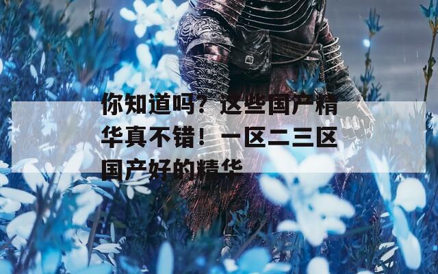 你知道吗？这些国产精华真不错！一区二三区国产好的精华  第1张