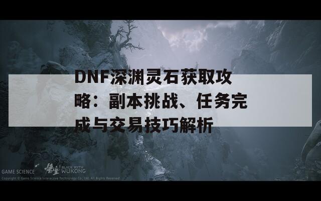 DNF深渊灵石获取攻略：副本挑战、任务完成与交易技巧解析  第1张
