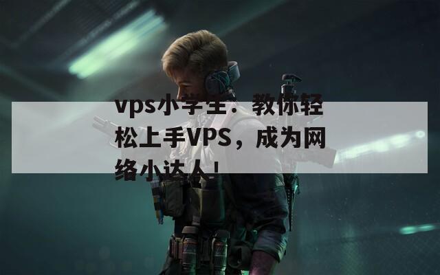 vps小学生：教你轻松上手VPS，成为网络小达人！  第1张