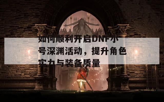 如何顺利开启DNF小号深渊活动，提升角色实力与装备质量  第1张
