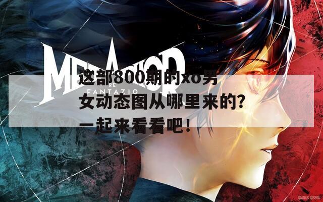 这部800期的xo男女动态图从哪里来的？一起来看看吧！  第1张