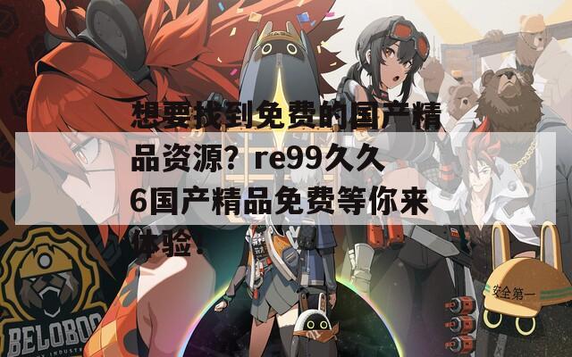 想要找到免费的国产精品资源？re99久久6国产精品免费等你来体验！  第1张