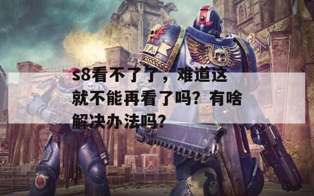 s8看不了了，难道这就不能再看了吗？有啥解决办法吗？