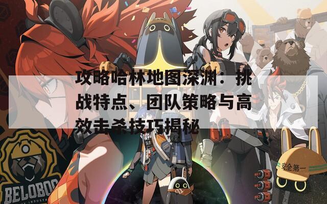 攻略哈林地图深渊：挑战特点、团队策略与高效击杀技巧揭秘
