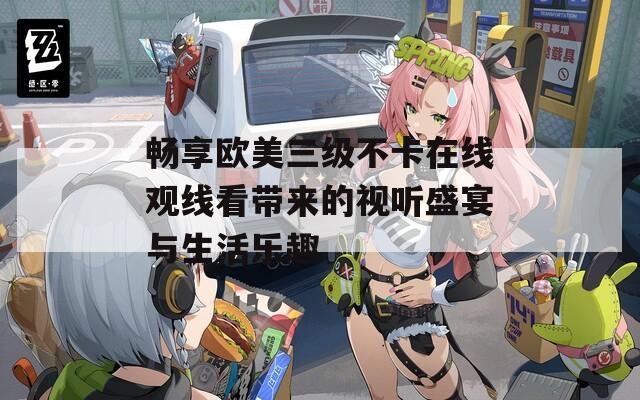 畅享欧美三级不卡在线观线看带来的视听盛宴与生活乐趣  第1张