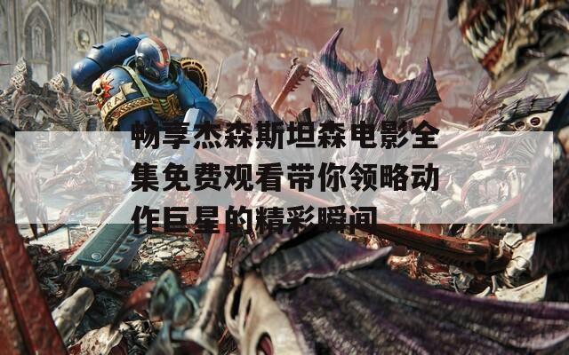 畅享杰森斯坦森电影全集免费观看带你领略动作巨星的精彩瞬间  第1张