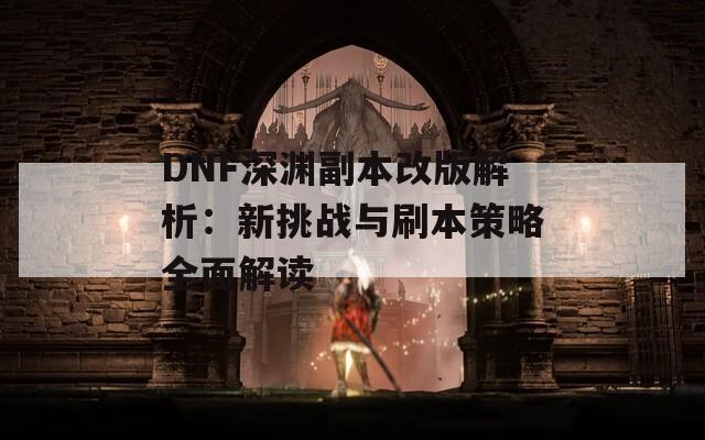 DNF深渊副本改版解析：新挑战与刷本策略全面解读  第1张