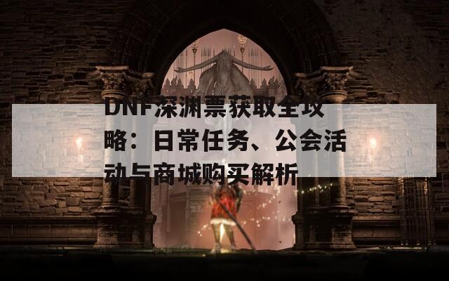 DNF深渊票获取全攻略：日常任务、公会活动与商城购买解析  第1张