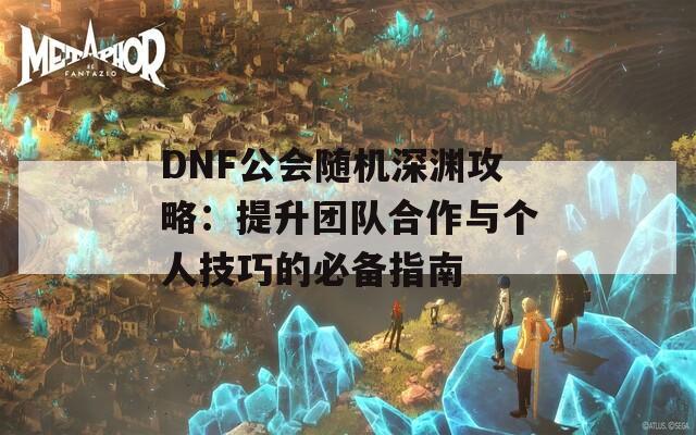DNF公会随机深渊攻略：提升团队合作与个人技巧的必备指南  第1张