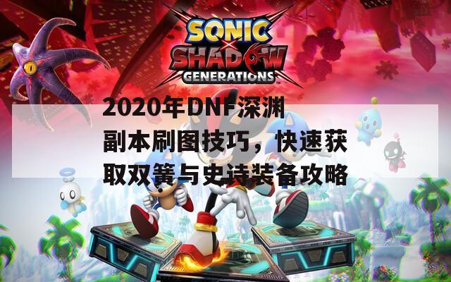 2020年DNF深渊副本刷图技巧，快速获取双簧与史诗装备攻略  第1张