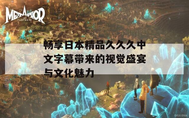 畅享日本精品久久久中文字幕带来的视觉盛宴与文化魅力  第1张