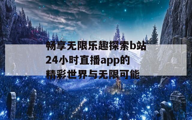 畅享无限乐趣探索b站24小时直播app的精彩世界与无限可能  第1张