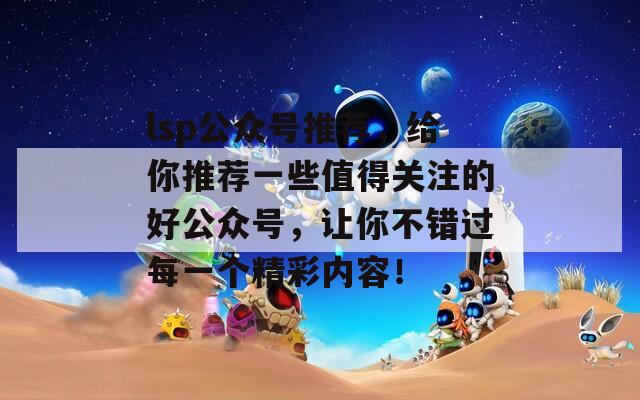 lsp公众号推荐，给你推荐一些值得关注的好公众号，让你不错过每一个精彩内容！  第1张