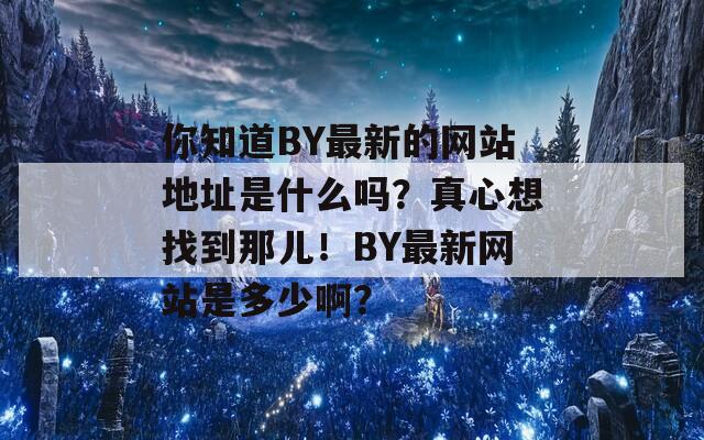 你知道BY最新的网站地址是什么吗？真心想找到那儿！BY最新网站是多少啊？  第1张