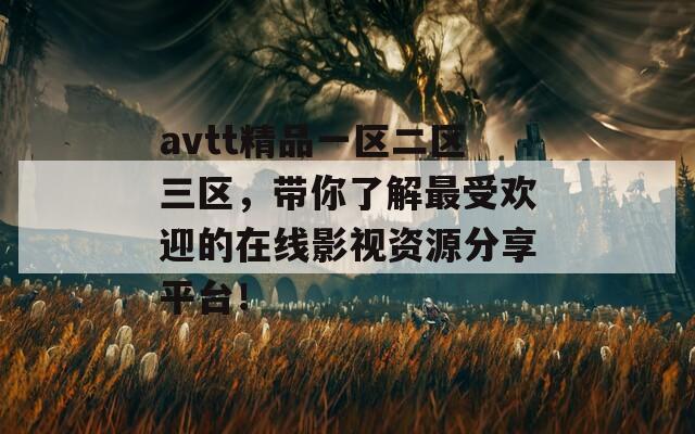 avtt精品一区二区三区，带你了解最受欢迎的在线影视资源分享平台！  第1张