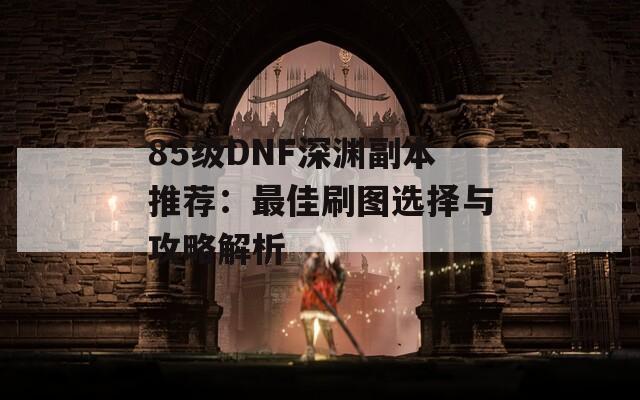 85级DNF深渊副本推荐：最佳刷图选择与攻略解析  第1张
