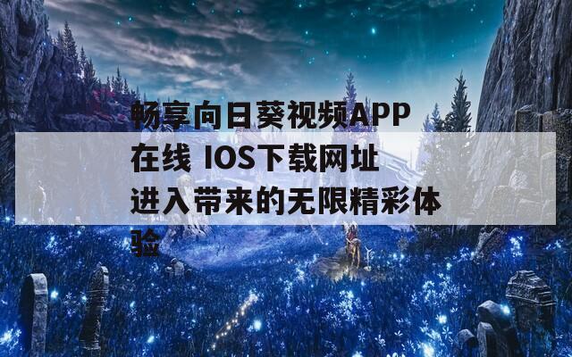 畅享向日葵视频APP在线 IOS下载网址进入带来的无限精彩体验  第1张