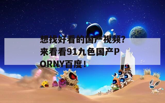 想找好看的国产视频？来看看91九色国产PORNY百度！  第1张
