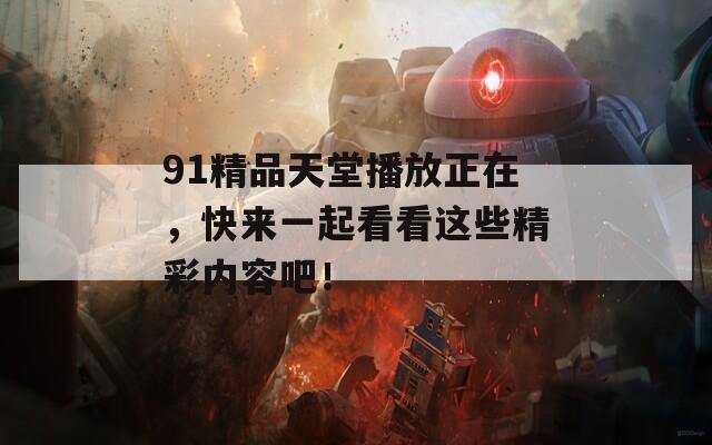 91精品天堂播放正在，快来一起看看这些精彩内容吧！  第1张