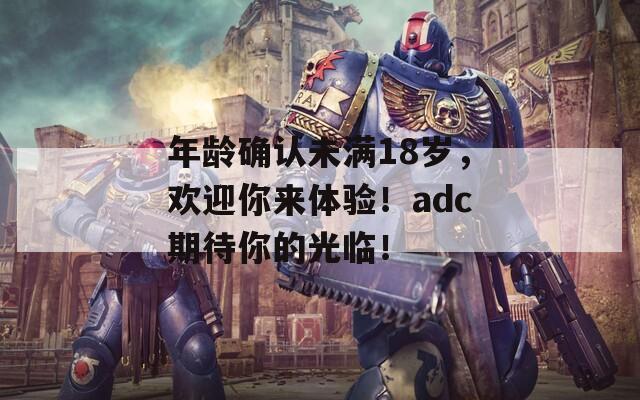 年龄确认未满18岁，欢迎你来体验！adc期待你的光临！  第1张