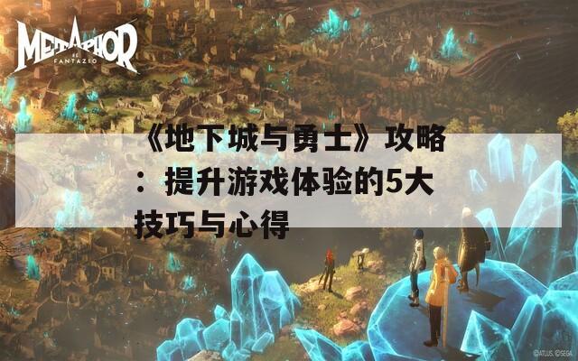 《地下城与勇士》攻略：提升游戏体验的5大技巧与心得