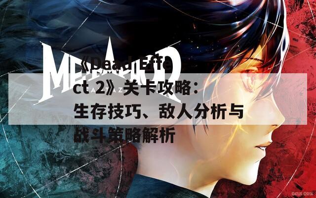 《Dead Effect 2》关卡攻略：生存技巧、敌人分析与战斗策略解析