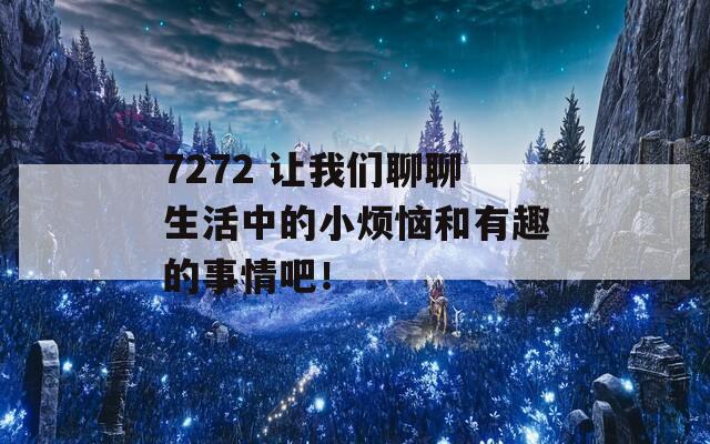 7272 让我们聊聊生活中的小烦恼和有趣的事情吧！  第1张