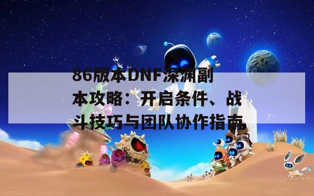 86版本DNF深渊副本攻略：开启条件、战斗技巧与团队协作指南  第1张