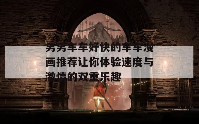 男男车车好快的车车漫画推荐让你体验速度与激情的双重乐趣