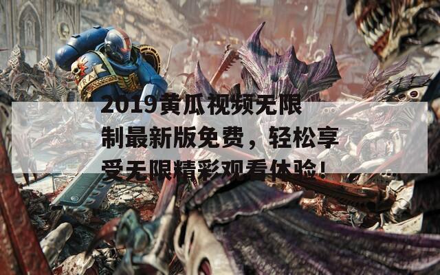 2019黄瓜视频无限制最新版免费，轻松享受无限精彩观看体验！  第1张