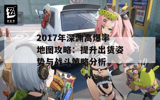 2017年深渊高爆率地图攻略：提升出货姿势与战斗策略分析